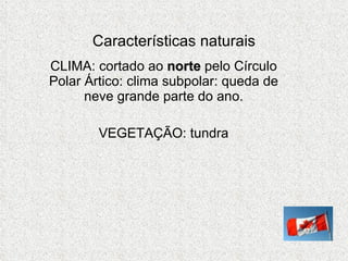 Características naturais CLIMA: cortado ao  norte  pelo Círculo Polar Ártico: clima subpolar: queda de neve grande parte do ano. VEGETAÇÃO: tundra 
