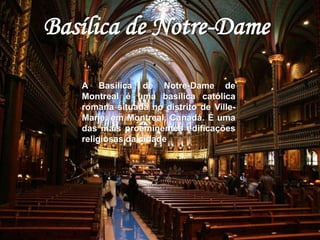 Basílica de Notre-Dame 
A Basílica de Notre-Dame de 
Montreal é uma basílica católica 
romana situada no distrito de Ville- 
Marie, em Montreal, Canadá. É uma 
das mais proeminentes edificações 
religiosas da cidade 
 