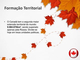 • O Canadá tem a segunda maior 
extensão territorial do mundo: 
9.984.670km², sendo superado 
apenas pela Rússia. Divide-se 
hoje em treze unidades politicas. 
 