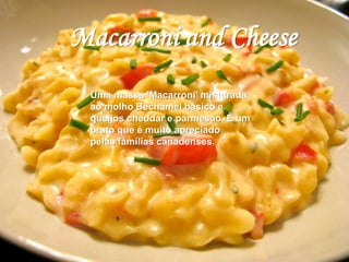 Macarroni and Cheese 
Uma massa 'Macarroni' misturada 
ao molho Bechamel básico e 
queijos cheddar e parmesão. É um 
prato que é muito apreciado 
pelas famílias canadenses. 
 