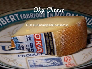 Oka Cheese 
É um queijo tradicional canadense 
 