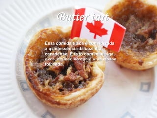 Butter tart 
Essa comida típica é considerada 
a quintessência da cozinha 
canadense. É feito com manteiga, 
ovos, açúcar, xarope e uma massa 
folheada. 
 