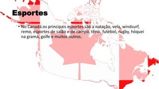 Esportes
• No Canadá.os principais esportes são a natação, vela, windsurf,
remo, esportes de salão e de campo, tênis, futebol, rugby, hóquei
na grama, golfe e muitos outros.
 