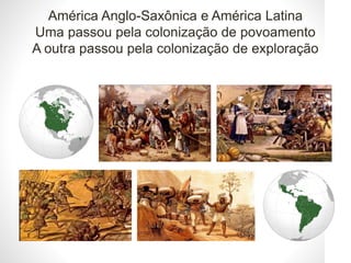 América Anglo-Saxônica e América Latina
Uma passou pela colonização de povoamento
A outra passou pela colonização de exploração
 