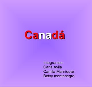 Ca na dá   Integrantes: Carla Ávila  Camila Manríquez Betsy montenegro  