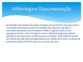 IdiomaAs línguas oficiais do Canadá são o inglês e o francês. Também fala-se dialetos dentro de cada uma das regiões como pode ser a língua dos inuit.