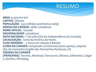 CIDADES DO CANADÁ (PRINCIPAIS): Toronto, Montreal, Vancouver, Ottawa, Edmonton, Calgary, Quebec, Winnipeg.COMPOSIÇÃO DA POPULAÇÃO: britânicos 40%, franceses 27%, outros europeus 23%, grupos étnicos autóctones 2%, outros 8% (censo de 1996).IDIOMAS: inglês e francês (oficiais).RELIGIÃO: : cristianismo 83,5% (católicos 45,2%, protestantes 36,4%, ortodoxos 1,9%), judaísmo 1,2%, islamismo 0,9%, sem filiação 12,5%, outras 1,9%.DENSIDADE DEMOGRÁFICA: 3,4 hab./km2CRESCIMENTO DEMOGRÁFICO: 1% ao ano (1995 a 2000)TAXA DE ANALFABETISMO: 1% (estimativa 2007).