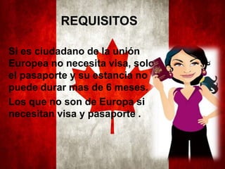 REQUISITOS
Si es ciudadano de la unión
Europea no necesita visa, solo
el pasaporte y su estancia no
puede durar mas de 6 meses.
Los que no son de Europa si
necesitan visa y pasaporte .

 