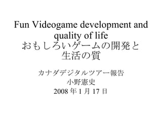 Fun Videogame development and quality of life おもしろいゲームの開発と 生活の質 カナダデジタルツアー報告 小野憲史 2008 年 1 月 17 日 