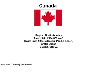 Canada   Region: North America Area total: 9,984,670 km2  Coast line: Atlantic Ocean, Pacific Ocean, Arctic Ocean Capital: Ottawa God Rest Ye Merry Gentlemen 