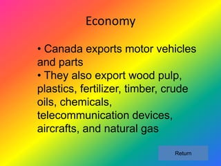 Economy

• Canada exports motor vehicles
and parts
• They also export wood pulp,
plastics, fertilizer, timber, crude
oils, chemicals,
telecommunication devices,
aircrafts, and natural gas

                              Return
 