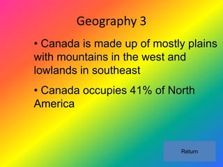 Geography 3
• Canada is made up of mostly plains
with mountains in the west and
lowlands in southeast
• Canada occupies 41% of North
America



                            Return
 