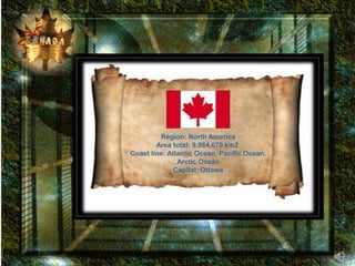   Region: North America Area total: 9,984,670 km2  Coast line: Atlantic Ocean, Pacific Ocean, Arctic Ocean Capital: Ottawa 