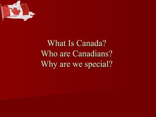 What Is Canada?What Is Canada?
Who are Canadians?Who are Canadians?
Why are we special?Why are we special?
 