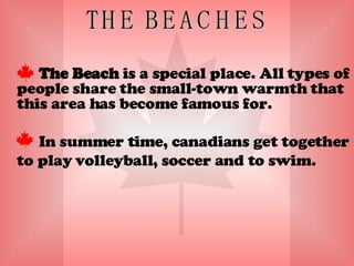 THE BEACHES The Beach  is a special place. All types of people share the small-town warmth that this area has become famous for.  In summer time, canadians get together to play volleyball, soccer and to swim. 