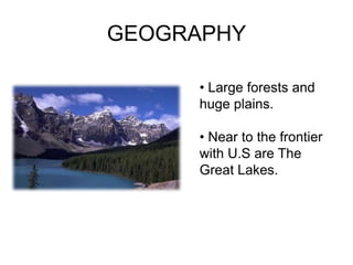GEOGRAPHY

     • Large forests and
     huge plains.

     • Near to the frontier
     with U.S are The
     Great Lakes.
 