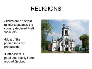 RELIGIONS

• There are no official
religions because the
country declared itself
“secular”.

•Most of the
populations are
protestants.

•Catholicism is
practiced mainly in the
area of Quebec.
 