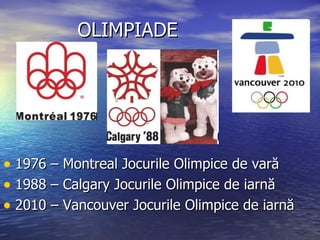 OLIMPIADE 1976 – Montreal Jocurile Olimpice de vară 1988 – Calgary Jocurile Olimpice de iarnă 2010 – Vancouver Jocurile Olimpice de iarnă 