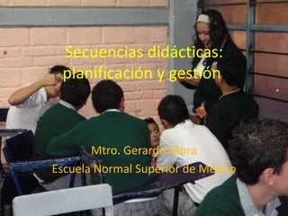 Secuencias didácticas:
 planificación y gestión.



       Mtro. Gerardo Mora
Escuela Normal Superior de México
 