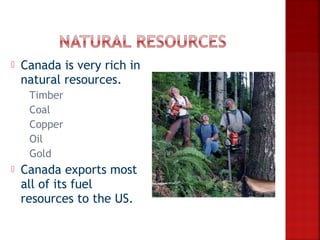    Canada is very rich in
    natural resources.
     Timber
     Coal
     Copper
     Oil
     Gold
   Canada exports most
    all of its fuel
    resources to the US.
 