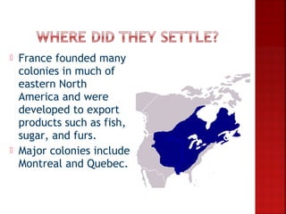    France founded many
    colonies in much of
    eastern North
    America and were
    developed to export
    products such as fish,
    sugar, and furs.
   Major colonies include
    Montreal and Quebec.
 