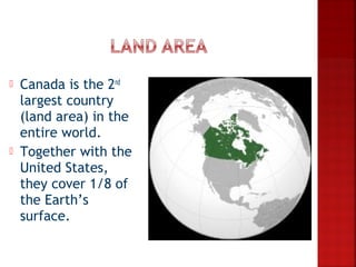    Canada is the 2nd
    largest country
    (land area) in the
    entire world.
   Together with the
    United States,
    they cover 1/8 of
    the Earth’s
    surface.
 