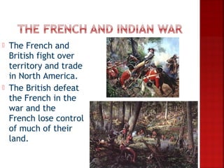    The French and
    British fight over
    territory and trade
    in North America.
   The British defeat
    the French in the
    war and the
    French lose control
    of much of their
    land.
 