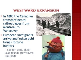    In 1885 the Canadian
    transcontinental
    railroad goes from
    Montreal to
    Vancouver
   European immigrants
    arrive and Yukon gold
    brings fortune
    hunters
    - copper, zinc, silver
     also found; grow towns,
     railroads
 