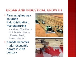    Farming gives way
    to urban
    industrialization,
    manufacturing
    - within 100 miles of
     U.S. border due to
     climate, land,
     transportation
   Canada becomes
    major economic
    power in 20th
    century
 