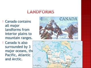    Canada contains
    all major
    landforms from
    interior plains to
    mountain ranges.
   Canada is also
    surrounded by 3
    major oceans, the
    Pacific, Atlantic
    and Arctic.
 