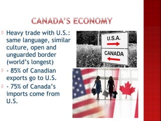    Heavy trade with U.S.:
    same language, similar
    culture, open and
    unguarded border
    (world’s longest)
   - 85% of Canadian
    exports go to U.S.
   - 75% of Canada’s
    imports come from
    U.S.
 