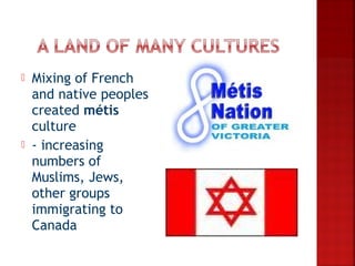    Mixing of French
    and native peoples
    created métis
    culture
   - increasing
    numbers of
    Muslims, Jews,
    other groups
    immigrating to
    Canada
 