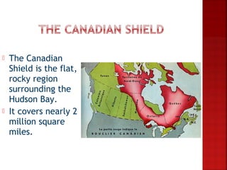    The Canadian
    Shield is the flat,
    rocky region
    surrounding the
    Hudson Bay.
   It covers nearly 2
    million square
    miles.
 