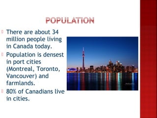    There are about 34
    million people living
    in Canada today.
   Population is densest
    in port cities
    (Montreal, Toronto,
    Vancouver) and
    farmlands.
   80% of Canadians live
    in cities.
 