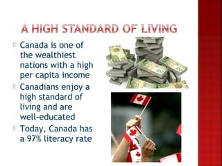    Canada is one of
    the wealthiest
    nations with a high
    per capita income
   Canadians enjoy a
    high standard of
    living and are
    well-educated
   Today, Canada has
    a 97% literacy rate
 