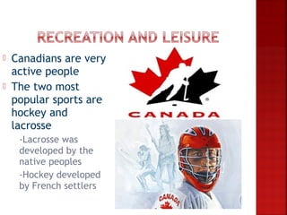    Canadians are very
    active people
   The two most
    popular sports are
    hockey and
    lacrosse
     -Lacrosse was
      developed by the
      native peoples
     -Hockey developed
      by French settlers
 