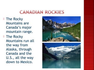    The Rocky
    Mountains are
    Canada’s major
    mountain range.
   The Rocky
    Mountains run all
    the way from
    Alaska, through
    Canada and the
    U.S., all the way
    down to Mexico.
 