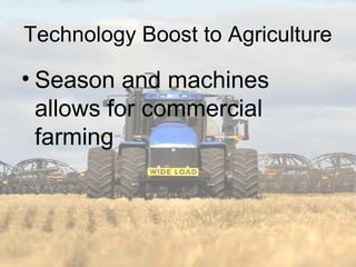 Technology Boost to Agriculture

• Season and machines
  allows for commercial
  farming
 