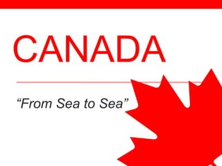 CANADA
“From Sea to Sea”
 