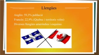 Llengües 
Anglès: 59,3% població 
Francès: 22,9% (Quebec i territoris veïns) 
Diverses llengües ameríndies i esquimo. 
 