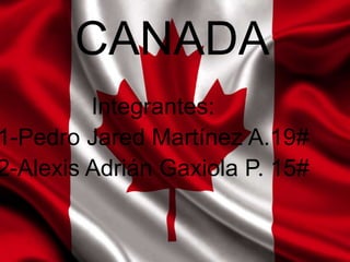 Integrantes:
1-Pedro Jared Martínez A.19#
2-Alexis Adrián Gaxiola P. 15#
CANADA
 