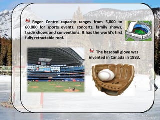 Roger Centre capacity ranges from 5,000 to
60,000 for sports events, concerts, family shows,
trade shows and conventions. It has the world’s first
fully retractable roof.
The baseball glove was
invented in Canada in 1883.
 
