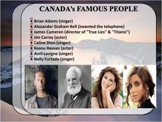 Brian Adams (singer)
Alexander Graham Bell (invented the telephone)
James Cameron (director of "True Lies" & "Titanic")
Jim Carrey (actor)
Celine Dion (singer)
Keanu Reeves (actor)
Avril Lavigne (singer)
Nelly Furtado (singer)
 