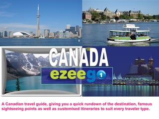 A Canadian travel guide, giving you a quick rundown of the destination, famous
sightseeing points as well as customised itineraries to suit every traveler type.
 