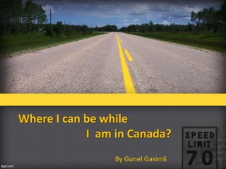 Where I can be while
I am in Canada?
By Gunel Gasimli
 