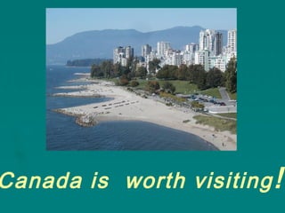 Canada is worth visiting!
 
