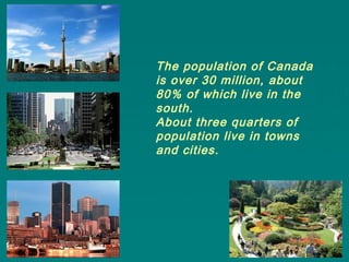 The population of Canada
is over 30 million, about
80% of which live in the
south.
About three quarters of
population live in towns
and cities.
 