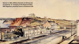 Bytown in 1853. Military Barracks on hill top was
occupied by "A" Company of the Royal Canadian
Rifle Regiment, presently home to Parliament Hill.
 