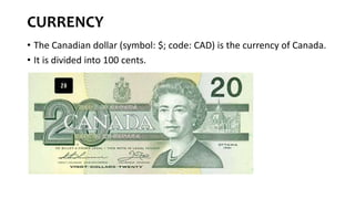 CURRENCY
• The Canadian dollar (symbol: $; code: CAD) is the currency of Canada.
• It is divided into 100 cents.
 