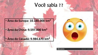 Você sabia ??
• Área da Europa: 10.180.000 km²
• Área da China: 9.597.000 km²
• Área do Canadá: 9.984.670 km²
 